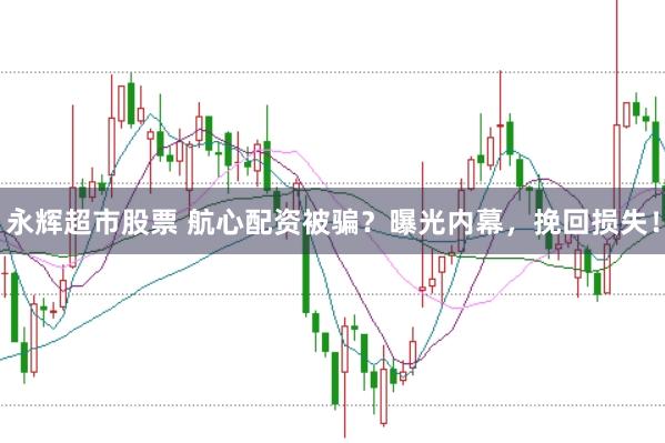 永辉超市股票 航心配资被骗？曝光内幕，挽回损失！