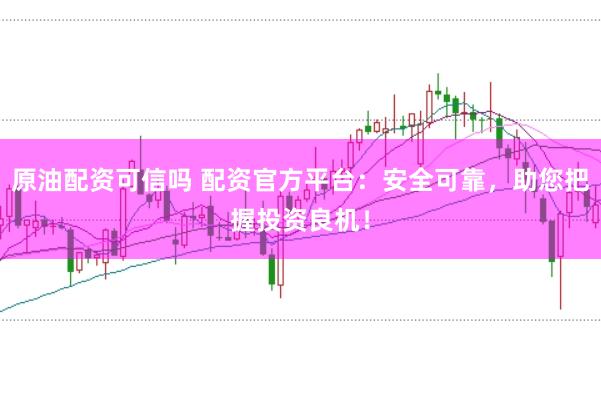 原油配资可信吗 配资官方平台：安全可靠，助您把握投资良机！