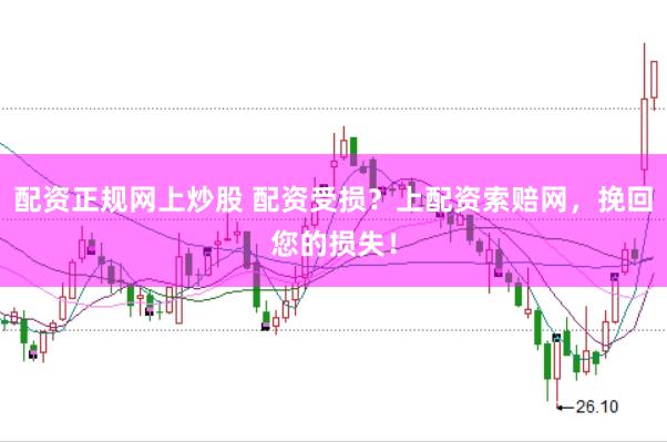 配资正规网上炒股 配资受损？上配资索赔网，挽回您的损失！