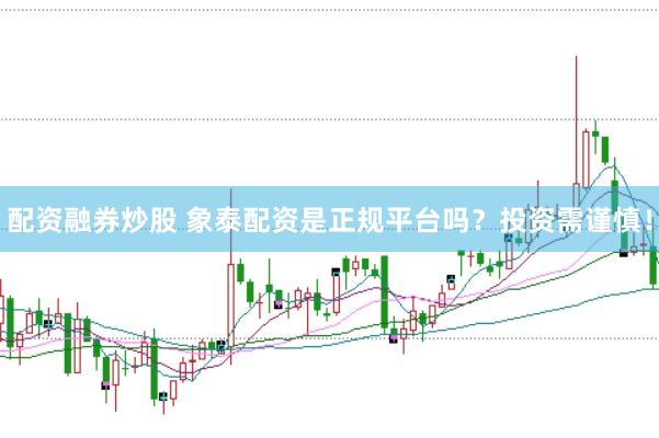配资融券炒股 象泰配资是正规平台吗？投资需谨慎！