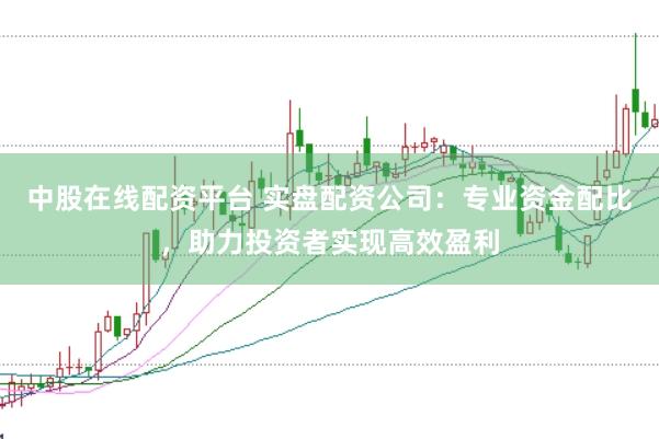 中股在线配资平台 实盘配资公司：专业资金配比，助力投资者实现高效盈利
