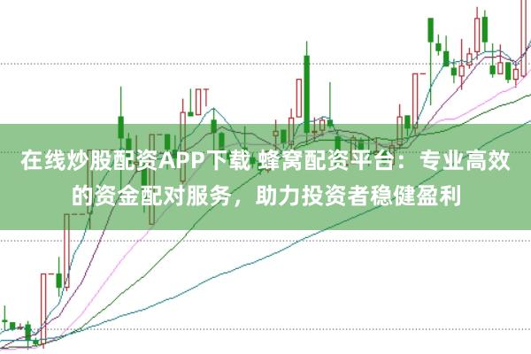 在线炒股配资APP下载 蜂窝配资平台：专业高效的资金配对服务，助力投资者稳健盈利