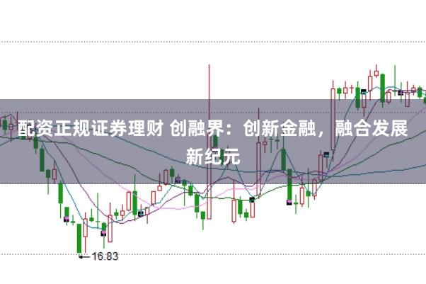 配资正规证券理财 创融界：创新金融，融合发展新纪元