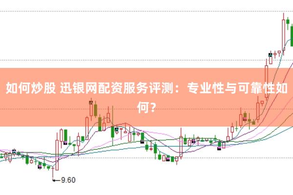 如何炒股 迅银网配资服务评测：专业性与可靠性如何？