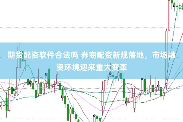 期货配资软件合法吗 券商配资新规落地，市场融资环境迎来重大变革