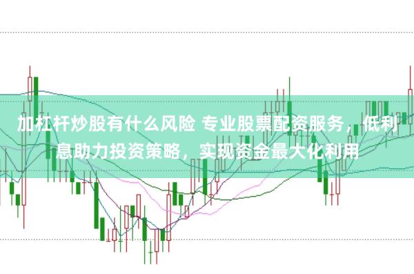 加杠杆炒股有什么风险 专业股票配资服务，低利息助力投资策略，实现资金最大化利用
