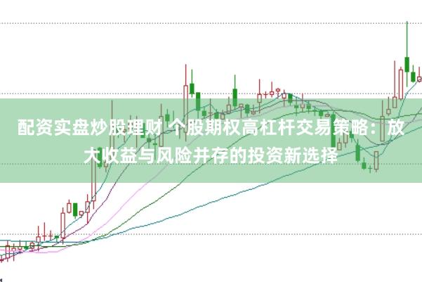 配资实盘炒股理财 个股期权高杠杆交易策略：放大收益与风险并存的投资新选择