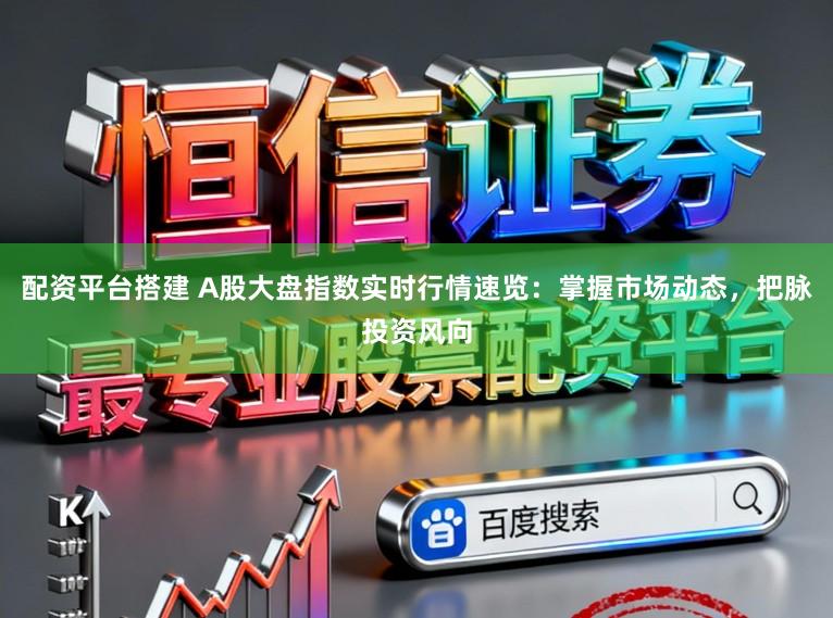 配资平台搭建 A股大盘指数实时行情速览：掌握市场动态，把脉投资风向
