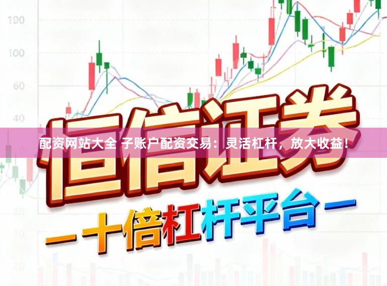 配资网站大全 子账户配资交易：灵活杠杆，放大收益！