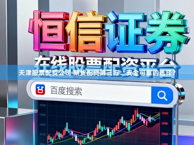 天津股票配资公司 期货配资第三方：安全可靠的选择？