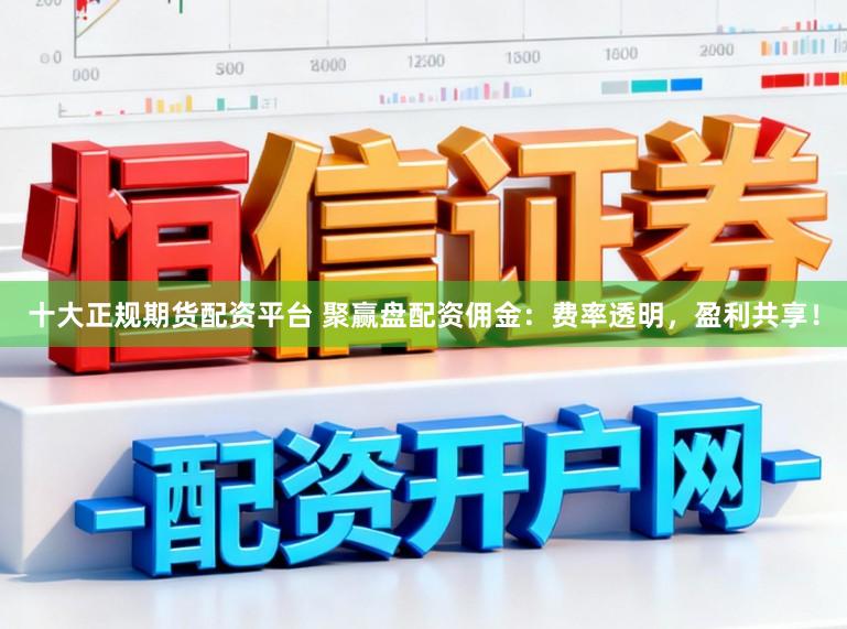 十大正规期货配资平台 聚赢盘配资佣金：费率透明，盈利共享！