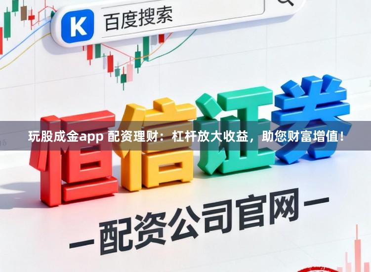 玩股成金app 配资理财：杠杆放大收益，助您财富增值！