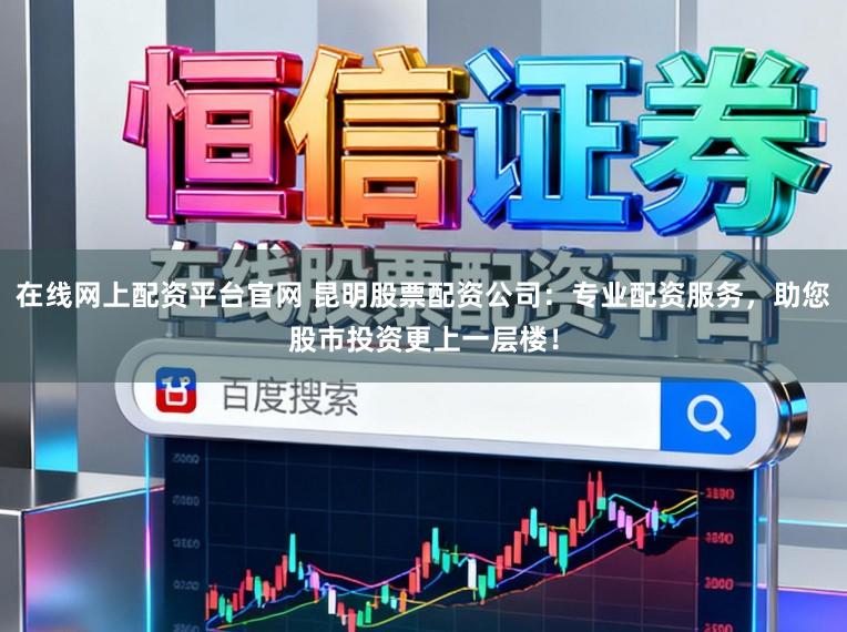 在线网上配资平台官网 昆明股票配资公司：专业配资服务，助您股市投资更上一层楼！