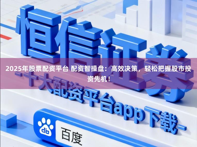 2025年股票配资平台 配资智操盘：高效决策，轻松把握股市投资先机！