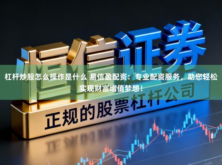 杠杆炒股怎么操作是什么 易信盈配资：专业配资服务，助您轻松实现财富增值梦想！
