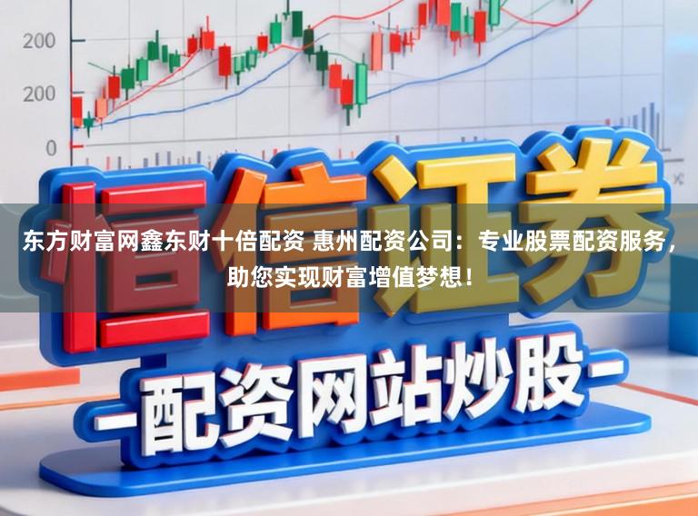 东方财富网鑫东财十倍配资 惠州配资公司：专业股票配资服务，助您实现财富增值梦想！