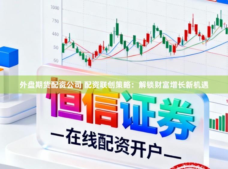 外盘期货配资公司 配资联创策略：解锁财富增长新机遇