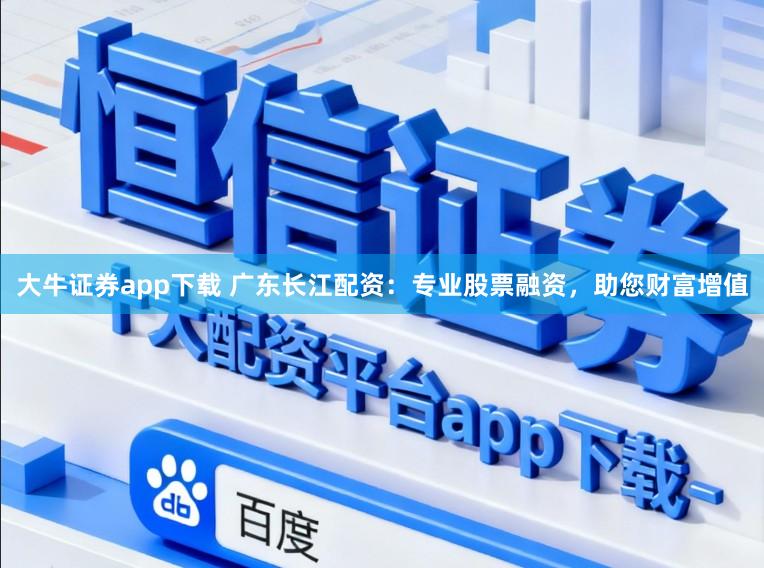 大牛证券app下载 广东长江配资：专业股票融资，助您财富增值