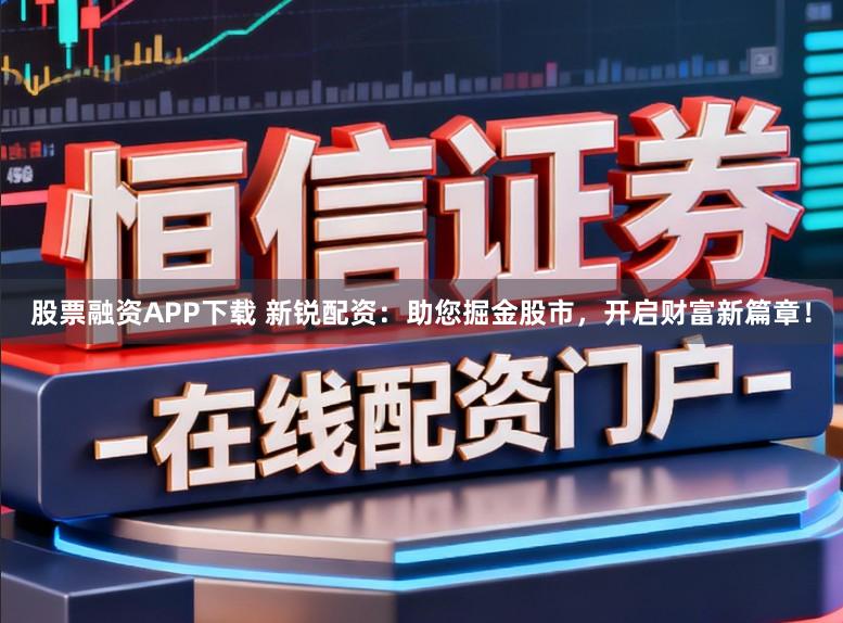 股票融资APP下载 新锐配资：助您掘金股市，开启财富新篇章！