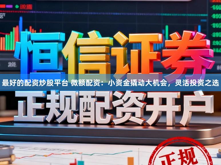最好的配资炒股平台 微额配资：小资金撬动大机会，灵活投资之选