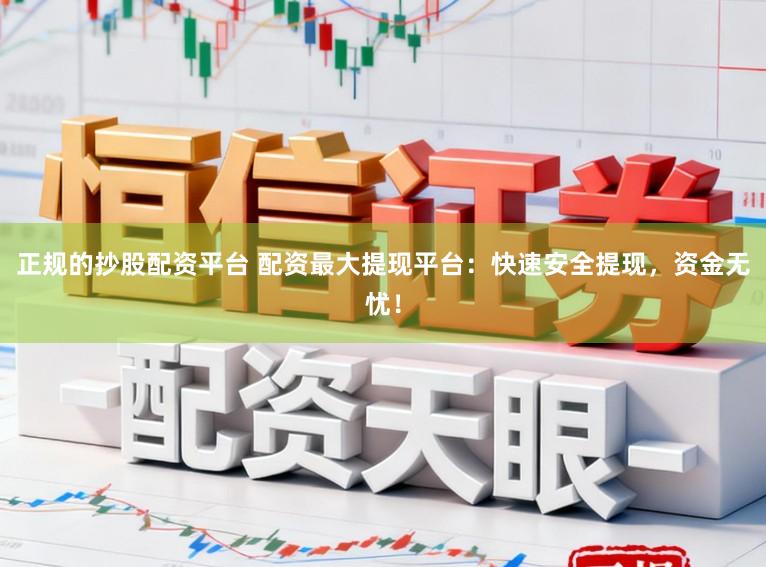 正规的抄股配资平台 配资最大提现平台：快速安全提现，资金无忧！