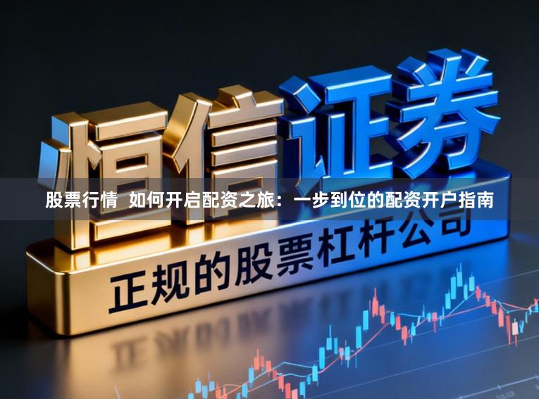 股票行情  如何开启配资之旅：一步到位的配资开户指南