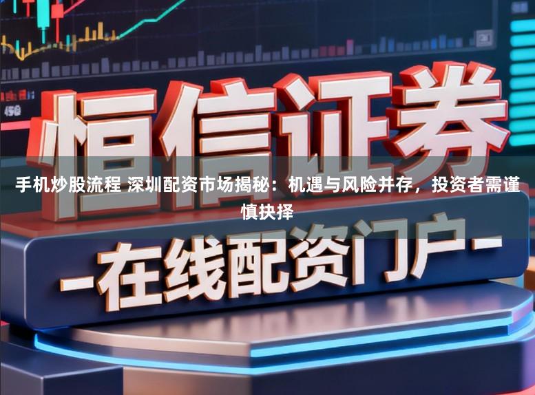 手机炒股流程 深圳配资市场揭秘：机遇与风险并存，投资者需谨慎抉择