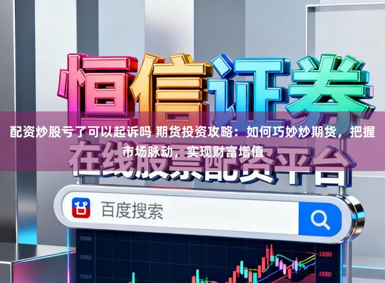 配资炒股亏了可以起诉吗 期货投资攻略：如何巧妙炒期货，把握市场脉动，实现财富增值