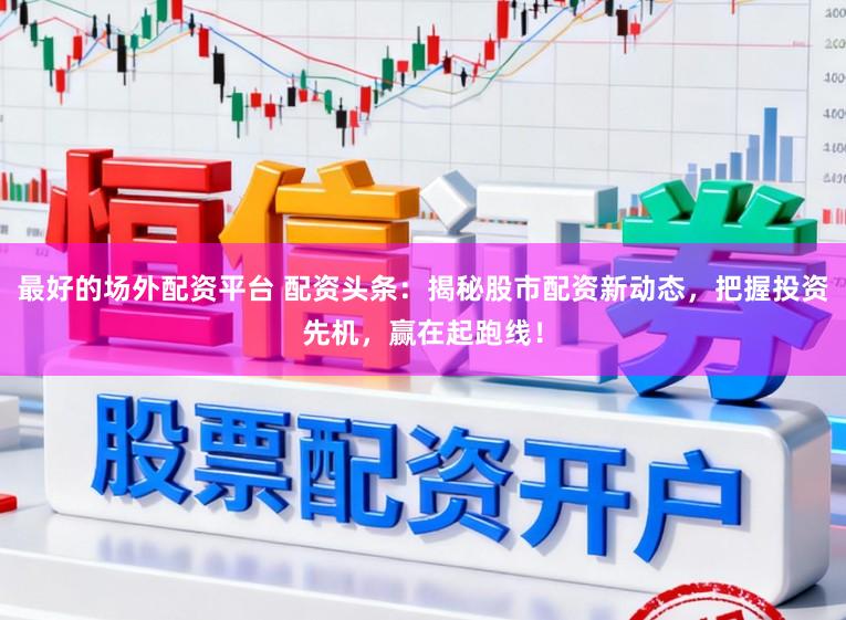 最好的场外配资平台 配资头条：揭秘股市配资新动态，把握投资先机，赢在起跑线！