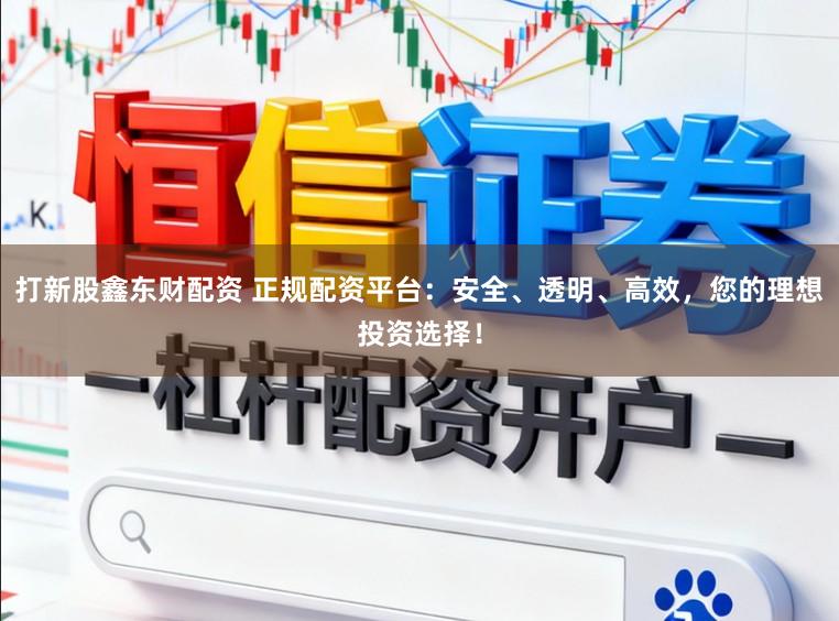 打新股鑫东财配资 正规配资平台：安全、透明、高效，您的理想投资选择！