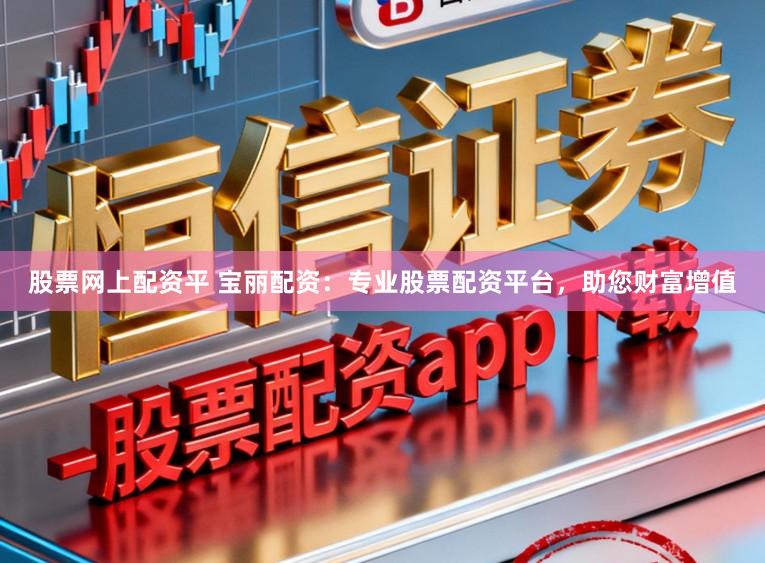 股票网上配资平 宝丽配资：专业股票配资平台，助您财富增值