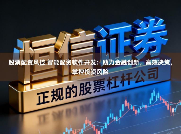 股票配资风控 智能配资软件开发：助力金融创新，高效决策，掌控投资风险