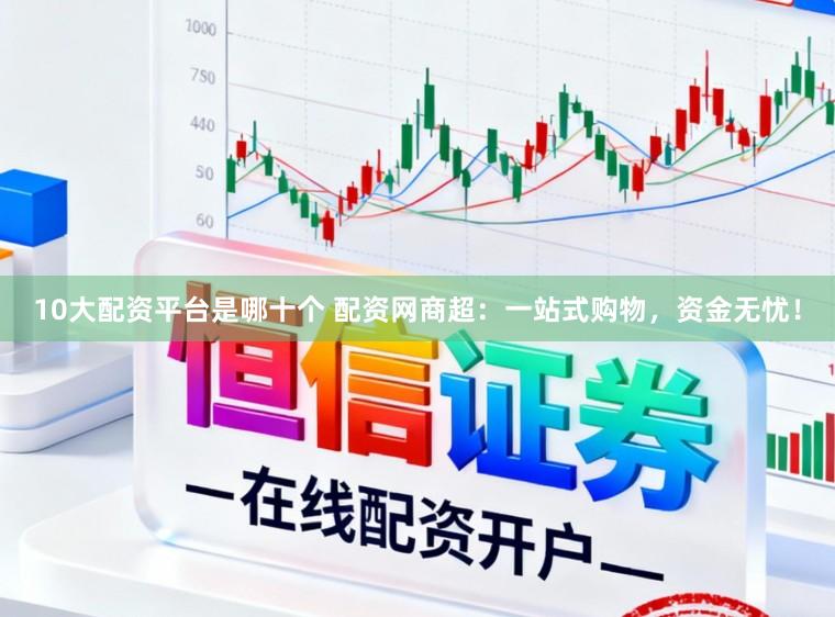 10大配资平台是哪十个 配资网商超：一站式购物，资金无忧！