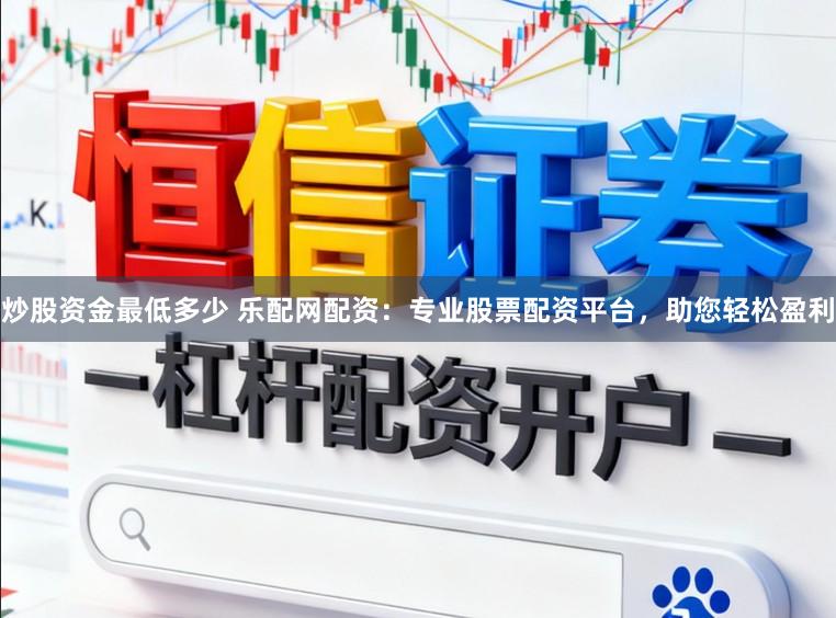 炒股资金最低多少 乐配网配资：专业股票配资平台，助您轻松盈利