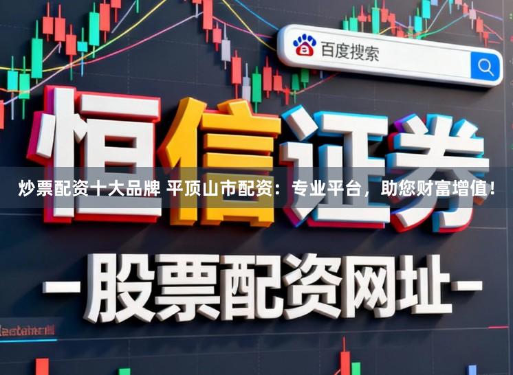 炒票配资十大品牌 平顶山市配资：专业平台，助您财富增值！