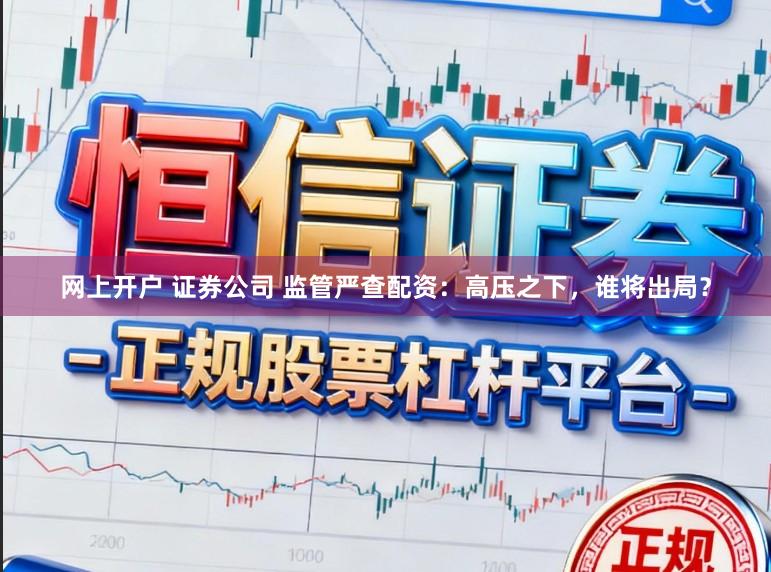 网上开户 证券公司 监管严查配资：高压之下，谁将出局？