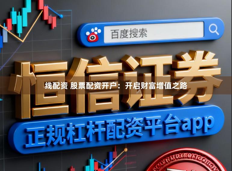 线配资 股票配资开户：开启财富增值之路