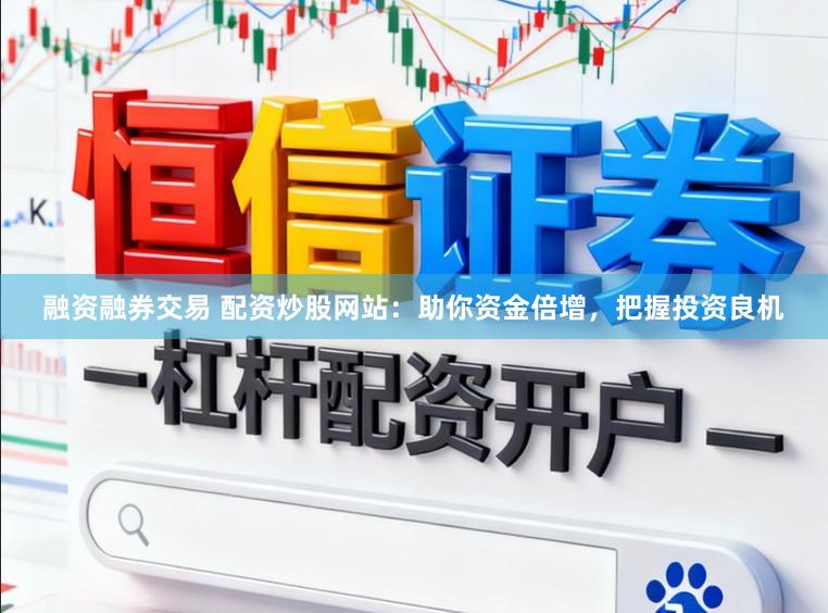 融资融券交易 配资炒股网站：助你资金倍增，把握投资良机