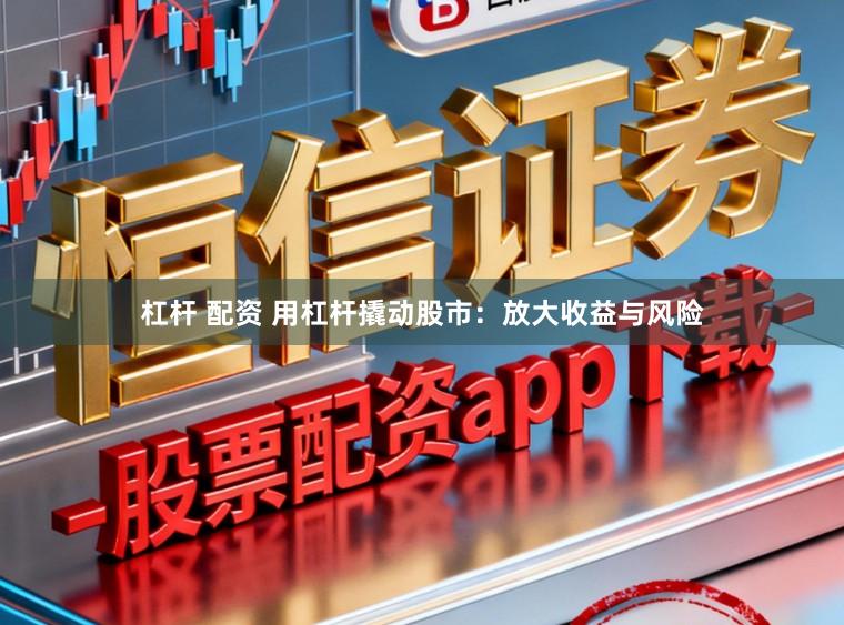 杠杆 配资 用杠杆撬动股市：放大收益与风险