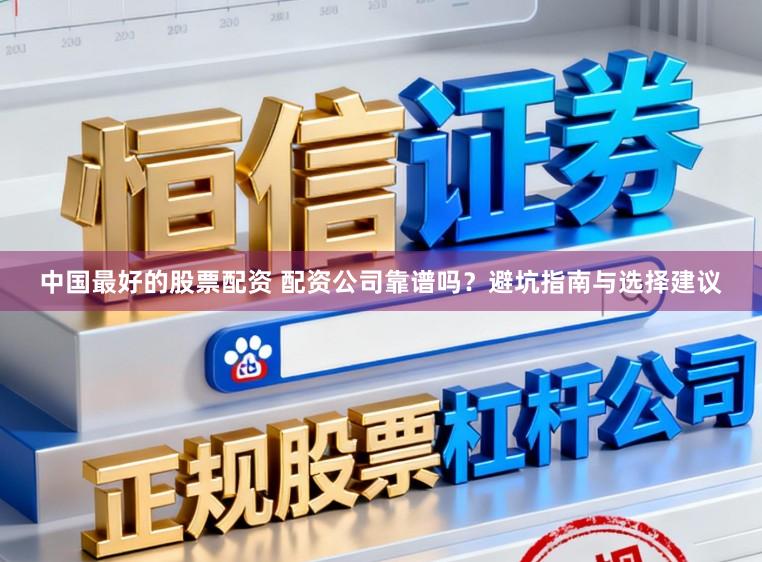 中国最好的股票配资 配资公司靠谱吗？避坑指南与选择建议