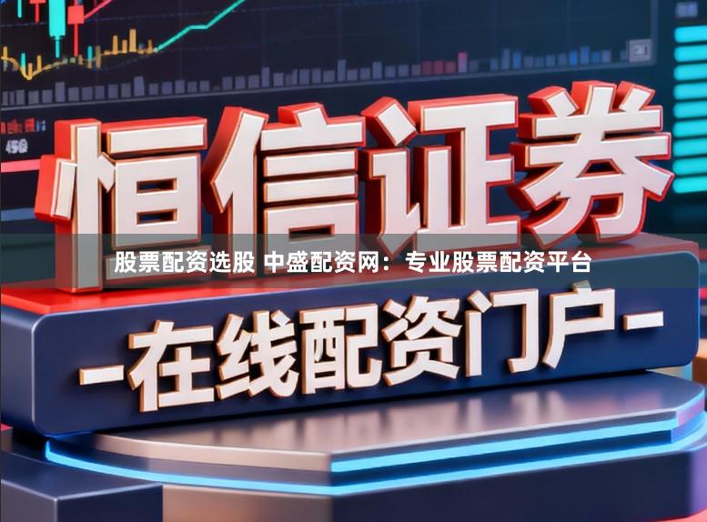 股票配资选股 中盛配资网：专业股票配资平台