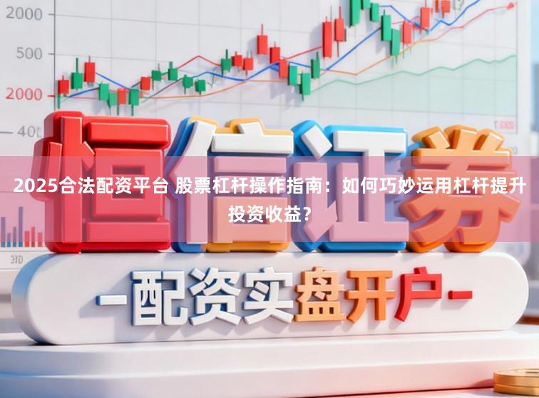 2025合法配资平台 股票杠杆操作指南：如何巧妙运用杠杆提升投资收益？