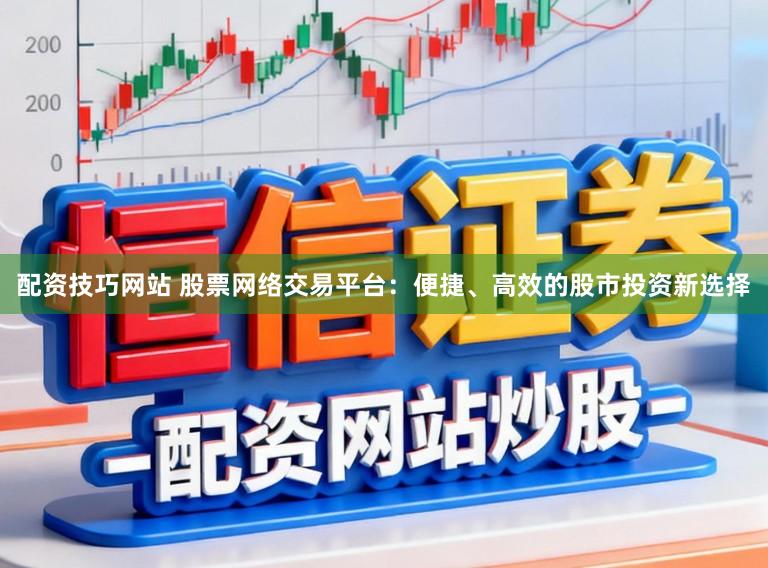 配资技巧网站 股票网络交易平台：便捷、高效的股市投资新选择
