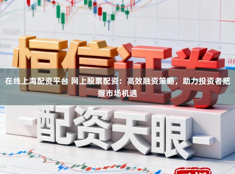 在线上海配资平台 网上股票配资：高效融资策略，助力投资者把握市场机遇