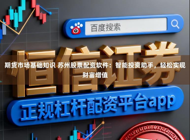 期货市场基础知识 苏州股票配资软件：智能投资助手，轻松实现财富增值