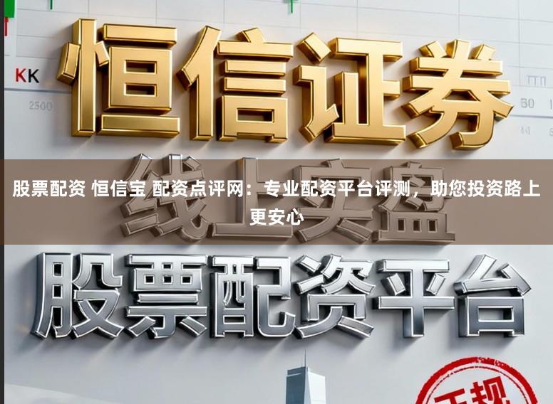 股票配资 恒信宝 配资点评网：专业配资平台评测，助您投资路上更安心