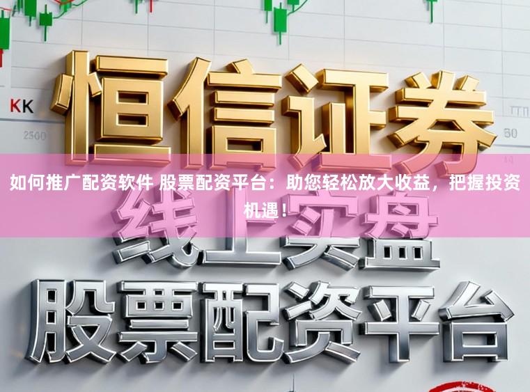 如何推广配资软件 股票配资平台：助您轻松放大收益，把握投资机遇！