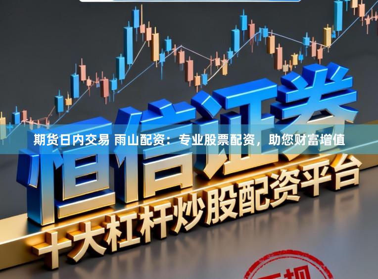 期货日内交易 雨山配资：专业股票配资，助您财富增值