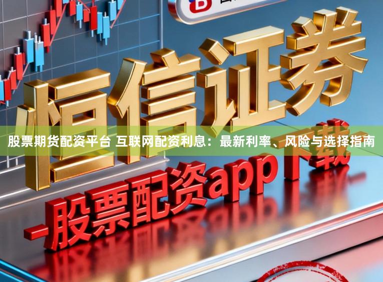 股票期货配资平台 互联网配资利息：最新利率、风险与选择指南