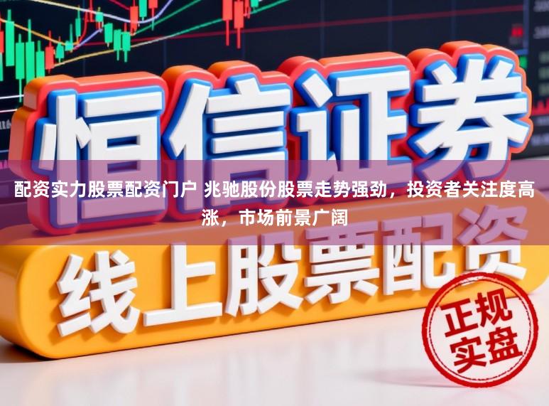 配资实力股票配资门户 兆驰股份股票走势强劲，投资者关注度高涨，市场前景广阔